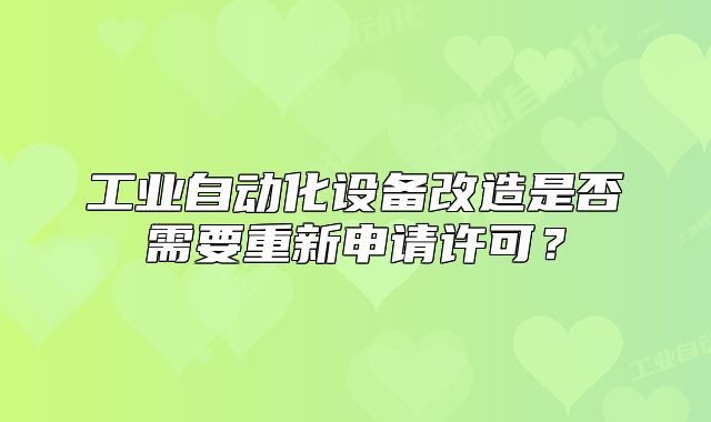 工业自动化设备改造是否需要重新申请许可?