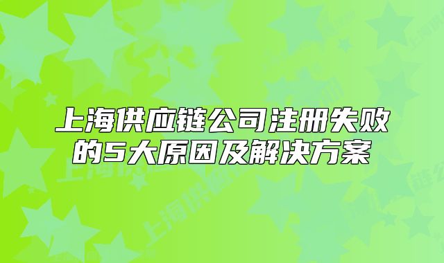 上海供应链公司注册失败的5大原因及解决方案