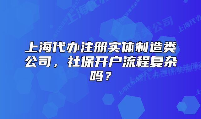 上海代办注册实体制造类公司，社保开户流程复杂吗？