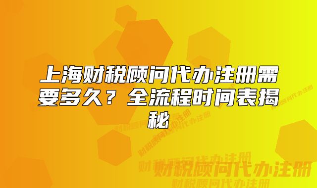 上海财税顾问代办注册需要多久?全流程时间表揭秘