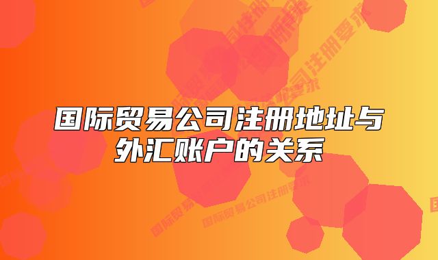 国际贸易公司注册地址与外汇账户的关系