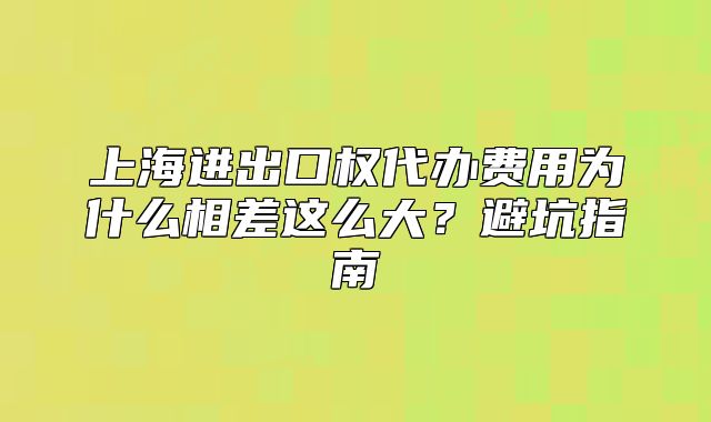 上海进出口权代办费用为什么相差这么大?避坑指南