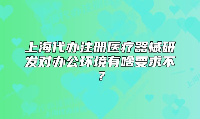 上海代办注册医疗器械研发对办公环境有啥要求不?