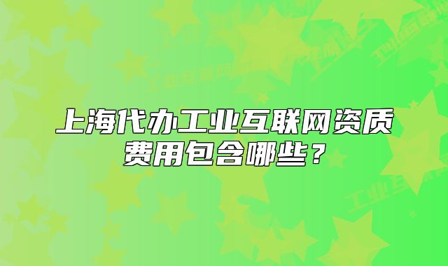 上海代办工业互联网资质费用包含哪些?