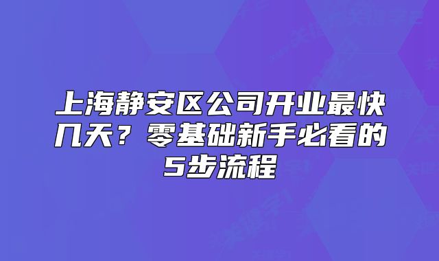 上海静安区公司开业最快几天?零基础新手必看的5步流程