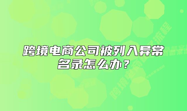 跨境电商公司被列入异常名录怎么办？