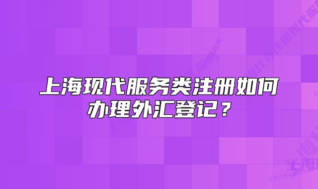 上海现代服务类注册如何办理外汇登记？