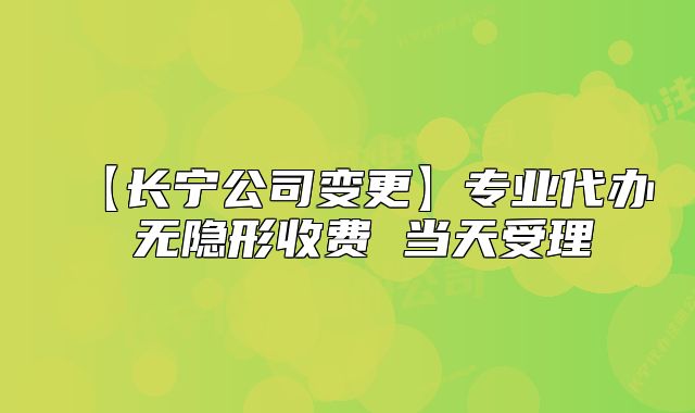 【长宁公司变更】专业代办 无隐形收费 当天受理