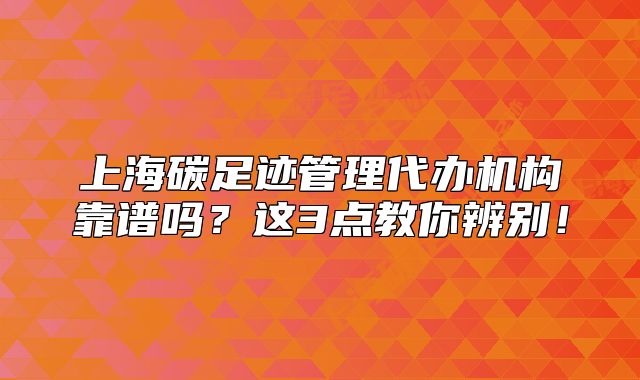 上海碳足迹管理代办机构靠谱吗?这3点教你辨别!