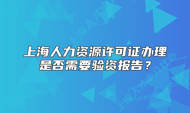 上海人力资源许可证办理是否需要验资报告？