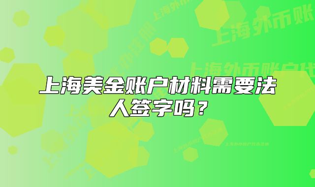 上海美金账户材料需要法人签字吗?