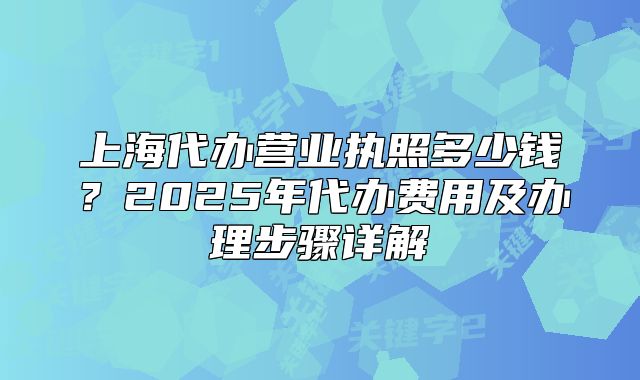 上海代办营业执照多少钱？2025年代办费用及办理步骤详解