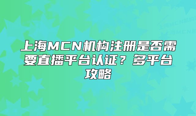 上海MCN机构注册是否需要直播平台认证？多平台攻略