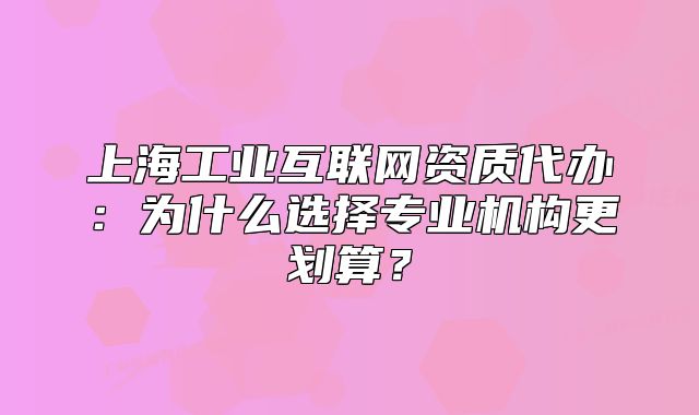 上海工业互联网资质代办:为什么选择专业机构更划算?