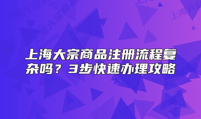 上海大宗商品注册流程复杂吗？3步快速办理攻略