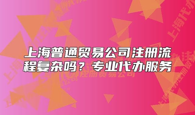 上海普通贸易公司注册流程复杂吗?专业代办服务