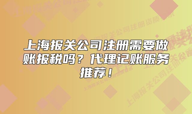 上海报关公司注册需要做账报税吗?代理记账服务推荐!