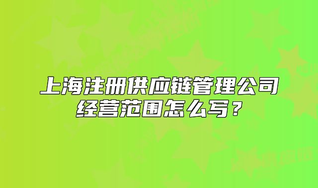 上海注册供应链管理公司经营范围怎么写？