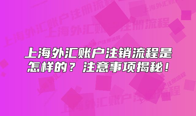 上海外汇账户注销流程是怎样的？注意事项揭秘！