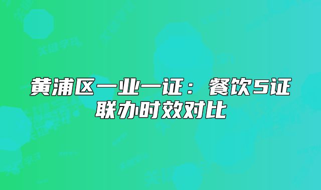 黄浦区一业一证:餐饮5证联办时效对比