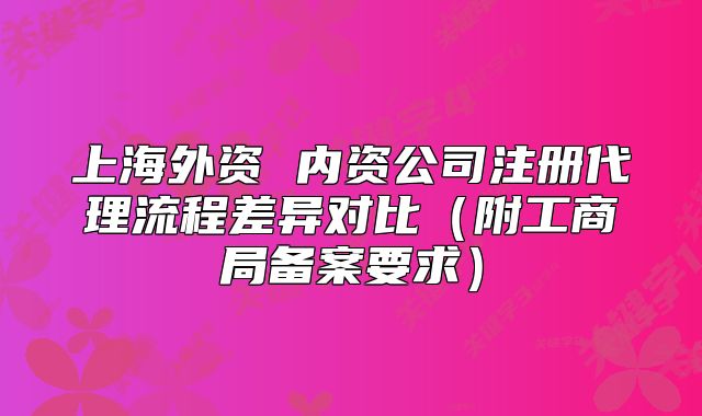 上海外资 内资公司注册代理流程差异对比(附工商局备案要求)