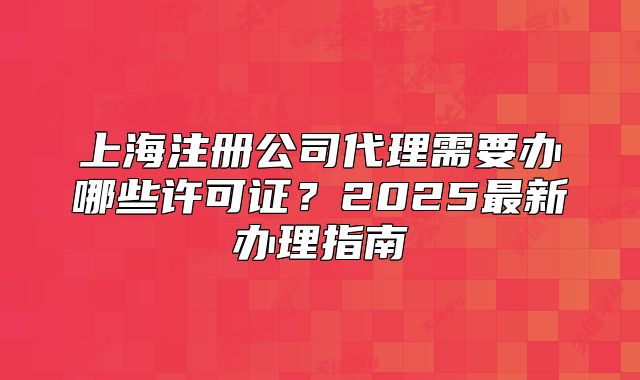 上海注册公司代理需要办哪些许可证？2025最新办理指南