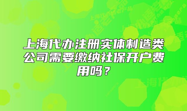 上海代办注册实体制造类公司需要缴纳社保开户费用吗?