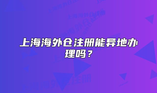 上海海外仓注册能异地办理吗?