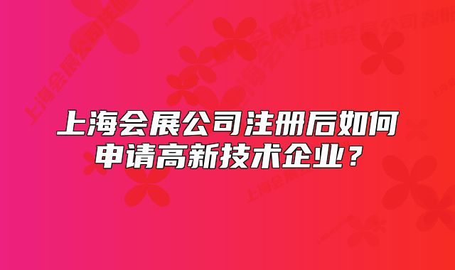 上海会展公司注册后如何申请高新技术企业?