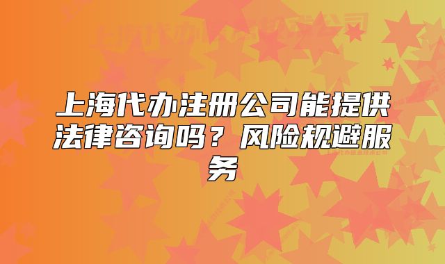 上海代办注册公司能提供法律咨询吗?风险规避服务