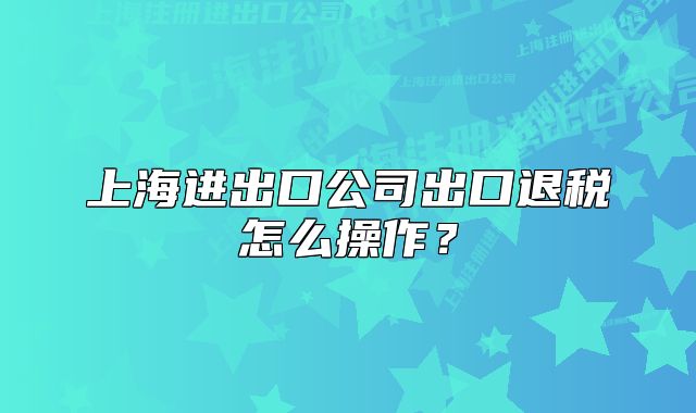上海进出口公司出口退税怎么操作？