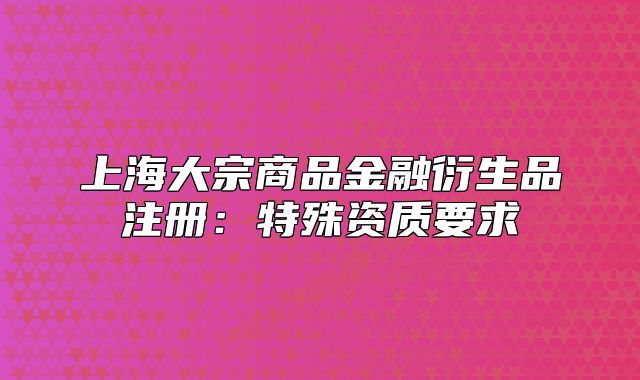 上海大宗商品金融衍生品注册：特殊资质要求