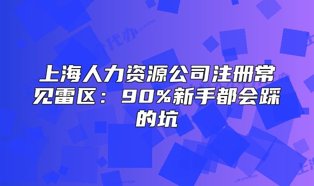 上海人力资源公司注册常见雷区:90%新手都会踩的坑