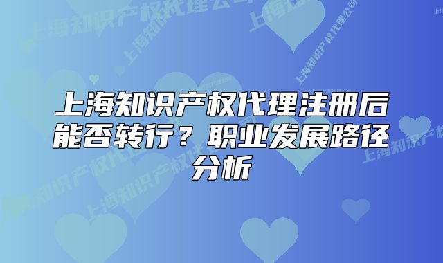 上海知识产权代理注册后能否转行?职业发展路径分析