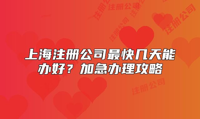 上海注册公司最快几天能办好?加急办理攻略