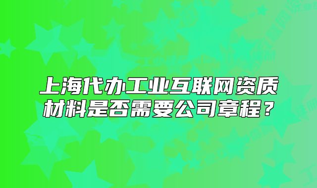 上海代办工业互联网资质材料是否需要公司章程？