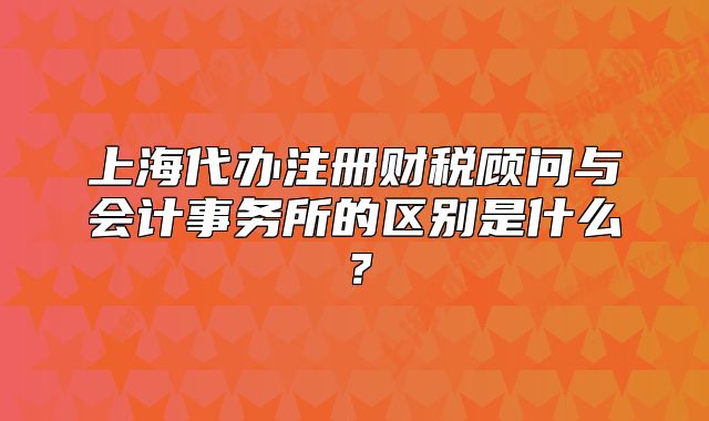 上海代办注册财税顾问与会计事务所的区别是什么？