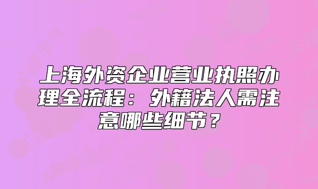 上海外资企业营业执照办理全流程：外籍法人需注意哪些细节？