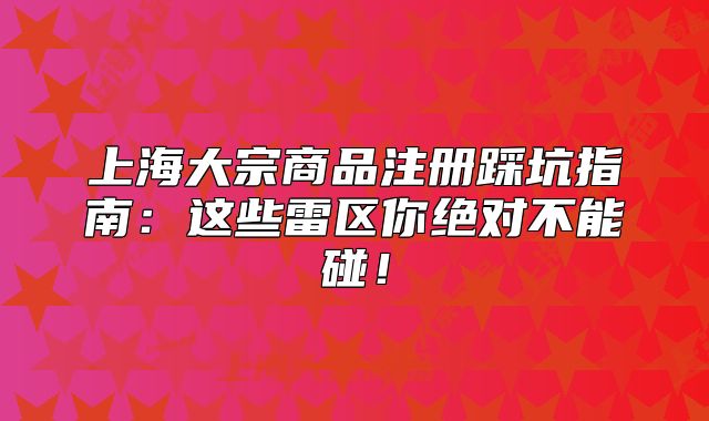 上海大宗商品注册踩坑指南:这些雷区你绝对不能碰!