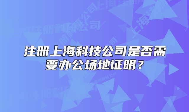 注册上海科技公司是否需要办公场地证明？