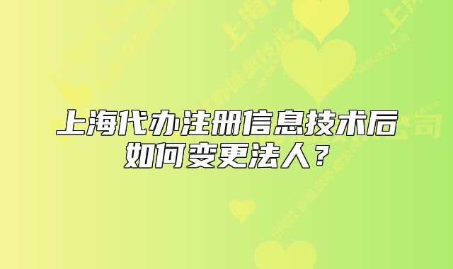 上海代办注册信息技术后如何变更法人?