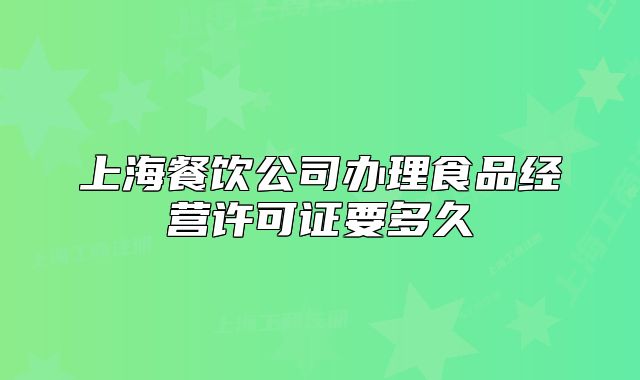 上海餐饮公司办理食品经营许可证要多久
