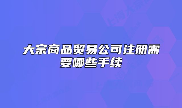 大宗商品贸易公司注册需要哪些手续