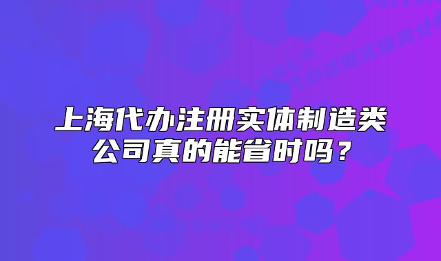 上海代办注册实体制造类公司真的能省时吗?