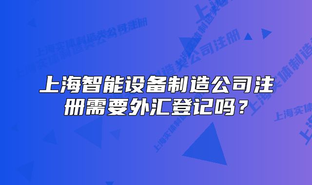 上海智能设备制造公司注册需要外汇登记吗？