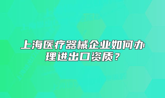 上海医疗器械企业如何办理进出口资质?