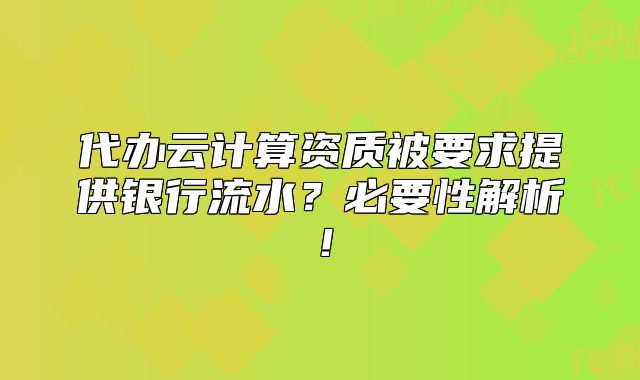 代办云计算资质被要求提供银行流水？必要性解析！