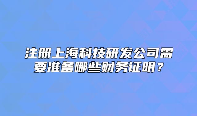 注册上海科技研发公司需要准备哪些财务证明？