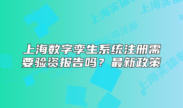 上海数字孪生系统注册需要验资报告吗？最新政策