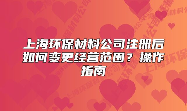 上海环保材料公司注册后如何变更经营范围?操作指南